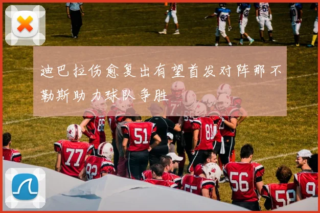 迪巴拉伤愈复出有望首发对阵那不勒斯助力球队争胜