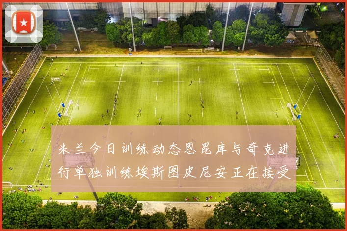 米兰今日训练动态恩昆库与奇克进行单独训练埃斯图皮尼安正在接受治疗