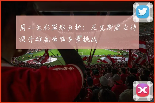 周二竞彩篮球分析：尼克斯磨合待提升雄鹿面临多重挑战