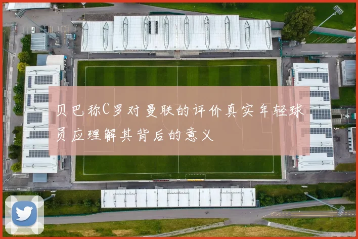 贝巴称C罗对曼联的评价真实年轻球员应理解其背后的意义