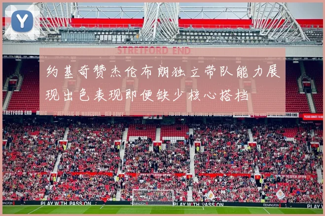 约基奇赞杰伦布朗独立带队能力展现出色表现即便缺少核心搭档