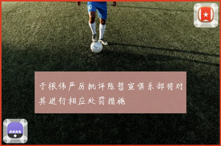于根伟严厉批评陈哲宣俱乐部将对其进行相应处罚措施